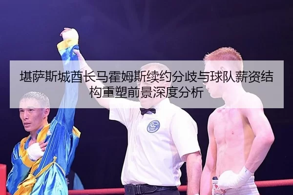 堪萨斯城酋长马霍姆斯续约分歧与球队薪资结构重塑前景深度分析