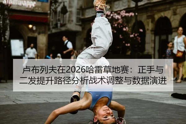 卢布列夫在2026哈雷草地赛：正手与二发提升路径分析战术调整与数据演进