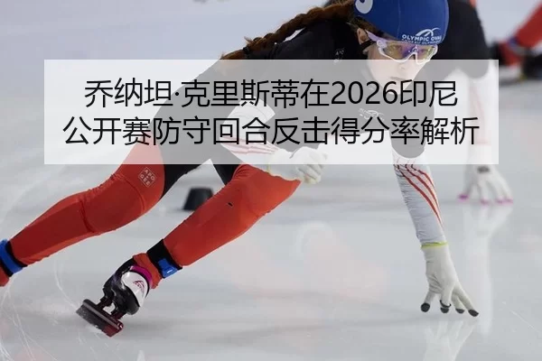 乔纳坦·克里斯蒂在2026印尼公开赛防守回合反击得分率解析