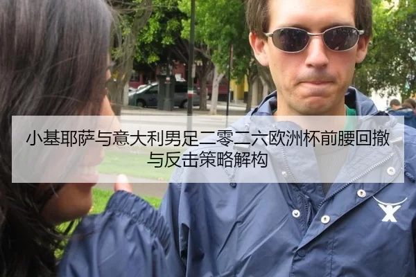 小基耶萨与意大利男足二零二六欧洲杯前腰回撤与反击策略解构